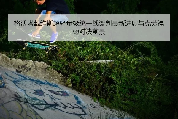 格沃塔戴维斯超轻量级统一战谈判最新进展与克劳福德对决前景