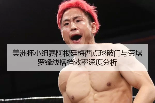 美洲杯小组赛阿根廷梅西点球破门与劳塔罗锋线搭档效率深度分析