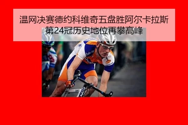 温网决赛德约科维奇五盘胜阿尔卡拉斯 第24冠历史地位再攀高峰